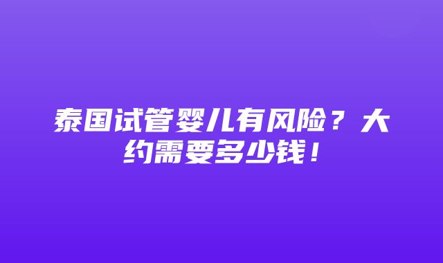 泰国试管婴儿有风险？大约需要多少钱！