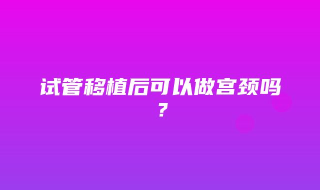 试管移植后可以做宫颈吗？