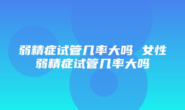 弱精症试管几率大吗 女性弱精症试管几率大吗