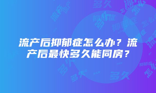 流产后抑郁症怎么办？流产后最快多久能同房？