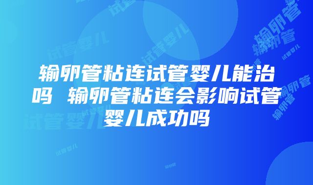 输卵管粘连试管婴儿能治吗 输卵管粘连会影响试管婴儿成功吗