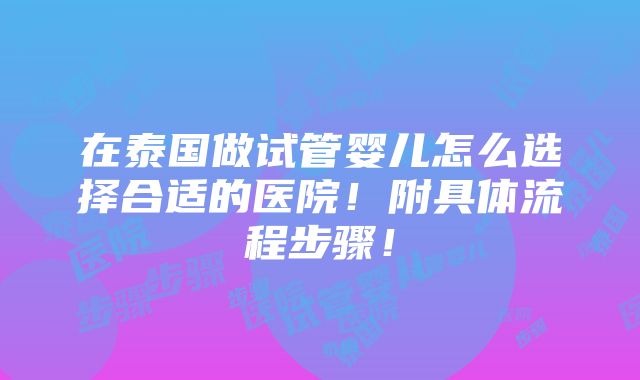 在泰国做试管婴儿怎么选择合适的医院！附具体流程步骤！