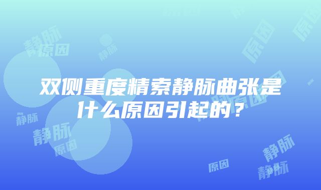 双侧重度精索静脉曲张是什么原因引起的？