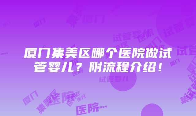 厦门集美区哪个医院做试管婴儿？附流程介绍！