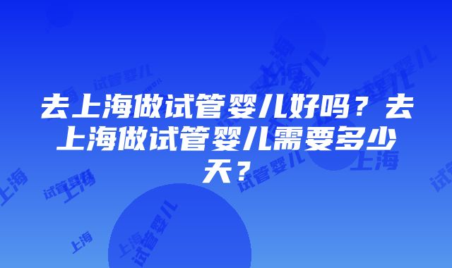 去上海做试管婴儿好吗？去上海做试管婴儿需要多少天？