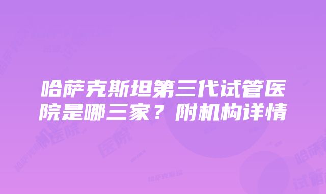 哈萨克斯坦第三代试管医院是哪三家？附机构详情