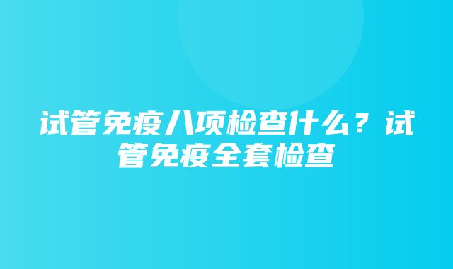 试管免疫八项检查什么？试管免疫全套检查