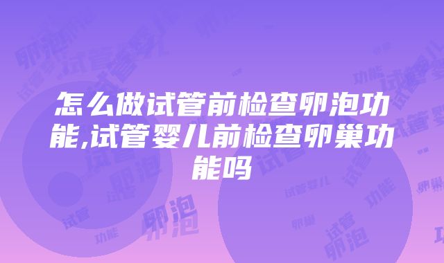 怎么做试管前检查卵泡功能,试管婴儿前检查卵巢功能吗