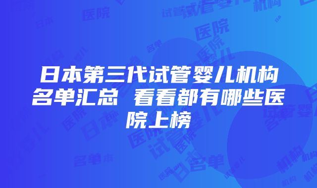 日本第三代试管婴儿机构名单汇总 看看都有哪些医院上榜