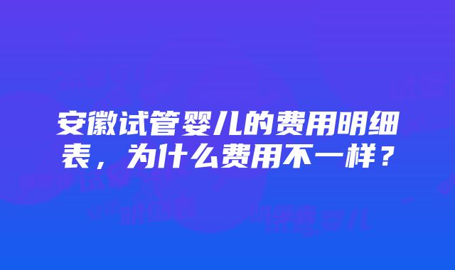 安徽试管婴儿的费用明细表，为什么费用不一样？