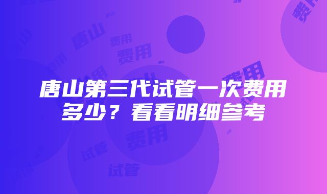 唐山第三代试管一次费用多少？看看明细参考