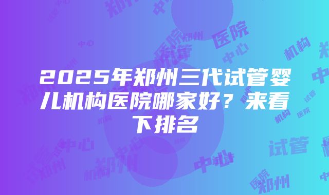 2025年郑州三代试管婴儿机构医院哪家好？来看下排名