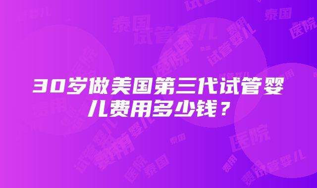 30岁做美国第三代试管婴儿费用多少钱？