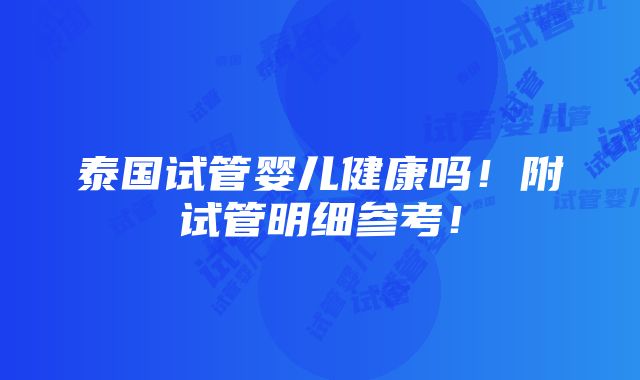 泰国试管婴儿健康吗！附试管明细参考！