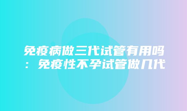 免疫病做三代试管有用吗：免疫性不孕试管做几代