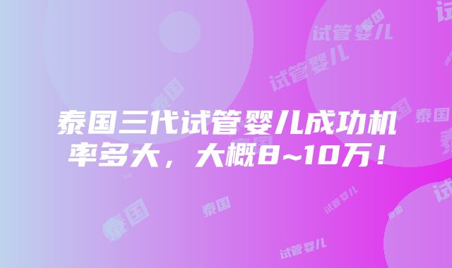 泰国三代试管婴儿成功机率多大，大概8~10万！