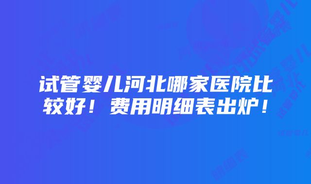 试管婴儿河北哪家医院比较好！费用明细表出炉！