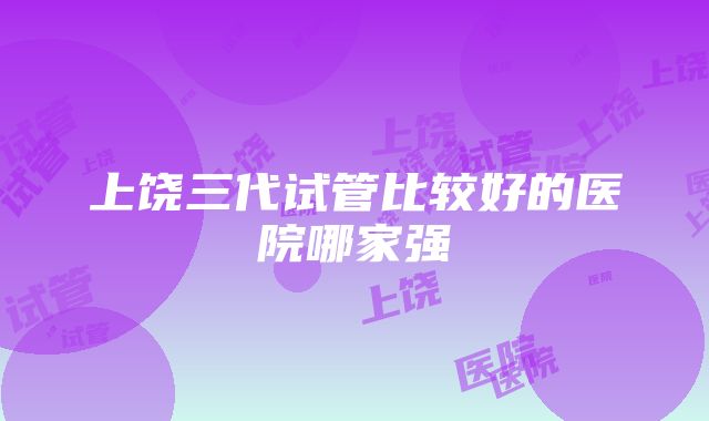 上饶三代试管比较好的医院哪家强