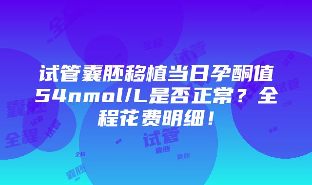 试管囊胚移植当日孕酮值54nmol/L是否正常？全程花费明细！