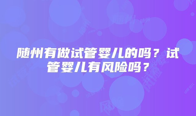 随州有做试管婴儿的吗？试管婴儿有风险吗？