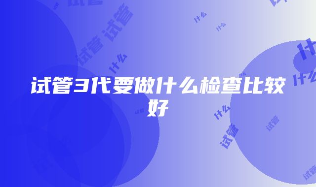 试管3代要做什么检查比较好