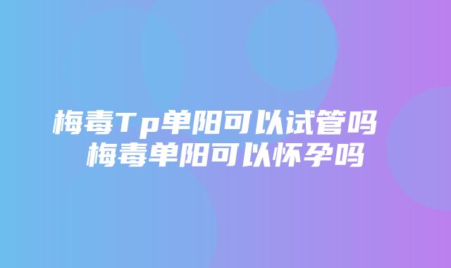 梅毒Tp单阳可以试管吗 梅毒单阳可以怀孕吗