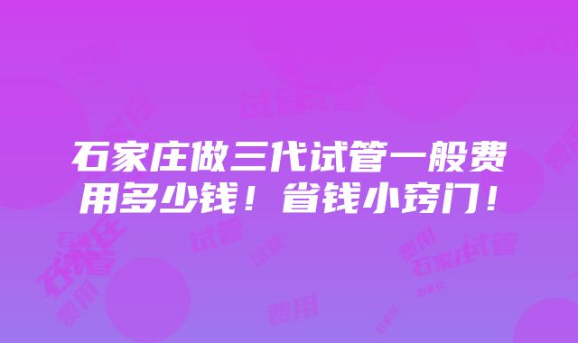 石家庄做三代试管一般费用多少钱！省钱小窍门！