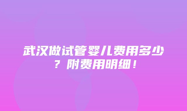 武汉做试管婴儿费用多少？附费用明细！