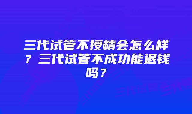 三代试管不授精会怎么样？三代试管不成功能退钱吗？