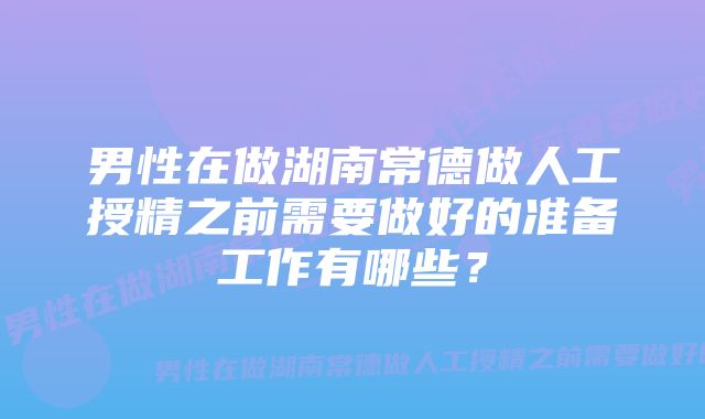 男性在做湖南常德做人工授精之前需要做好的准备工作有哪些？