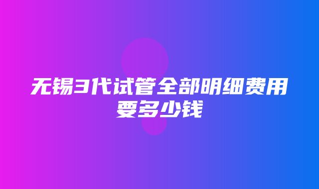 无锡3代试管全部明细费用要多少钱