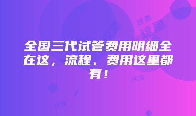 全国三代试管费用明细全在这，流程、费用这里都有！