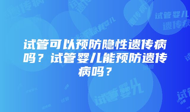 试管可以预防隐性遗传病吗？试管婴儿能预防遗传病吗？