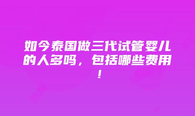 如今泰国做三代试管婴儿的人多吗，包括哪些费用！