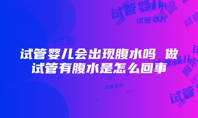 试管婴儿会出现腹水吗 做试管有腹水是怎么回事