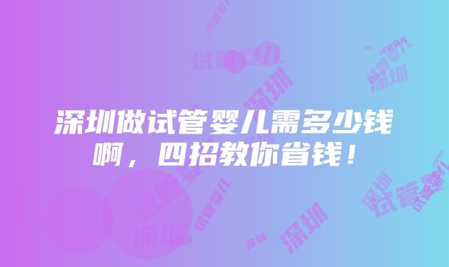 深圳做试管婴儿需多少钱啊，四招教你省钱！