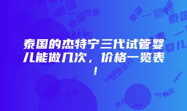 泰国的杰特宁三代试管婴儿能做几次，价格一览表！