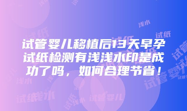 试管婴儿移植后13天早孕试纸检测有浅浅水印是成功了吗，如何合理节省！