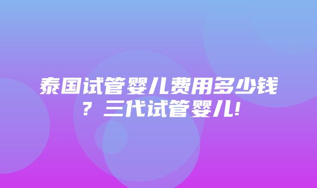 泰国试管婴儿费用多少钱？三代试管婴儿!