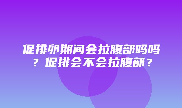 促排卵期间会拉腹部吗吗？促排会不会拉腹部？