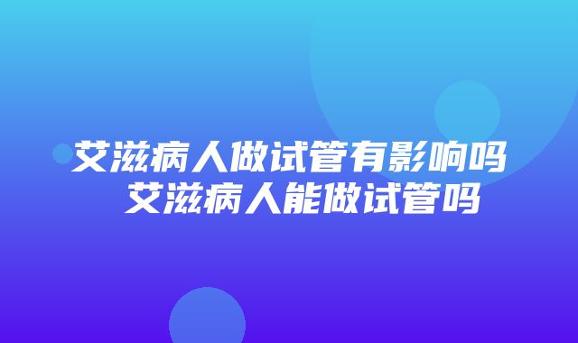 艾滋病人做试管有影响吗 艾滋病人能做试管吗