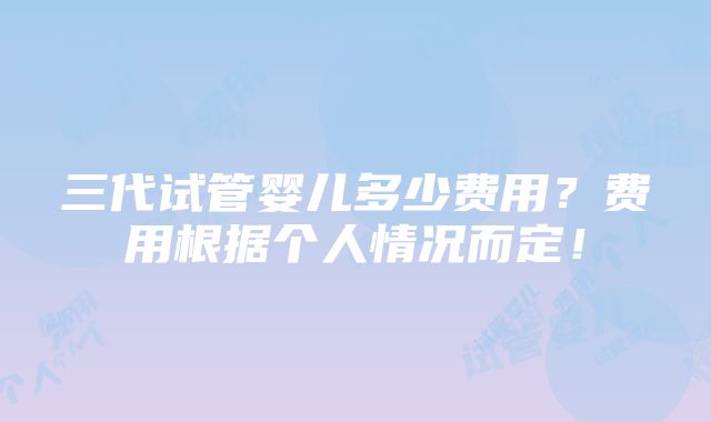 三代试管婴儿多少费用？费用根据个人情况而定！