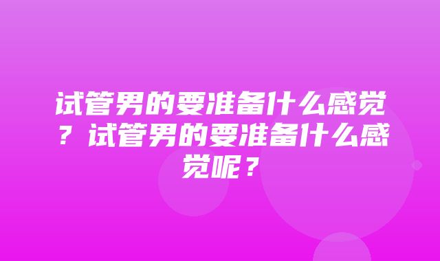 试管男的要准备什么感觉？试管男的要准备什么感觉呢？