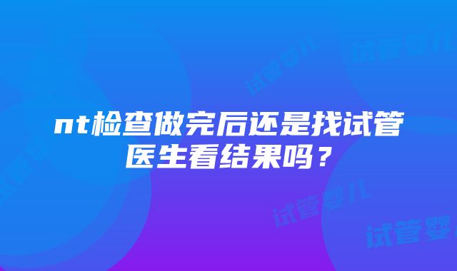 nt检查做完后还是找试管医生看结果吗？