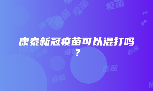 康泰新冠疫苗可以混打吗？