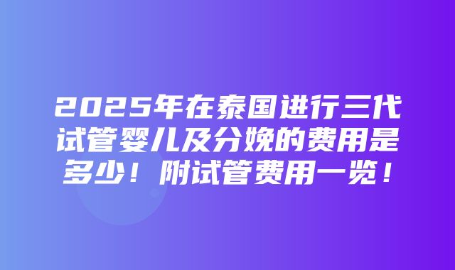 2025年在泰国进行三代试管婴儿及分娩的费用是多少！附试管费用一览！