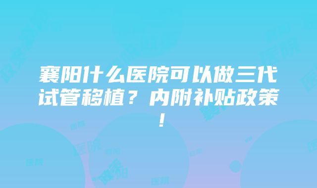 襄阳什么医院可以做三代试管移植？内附补贴政策！