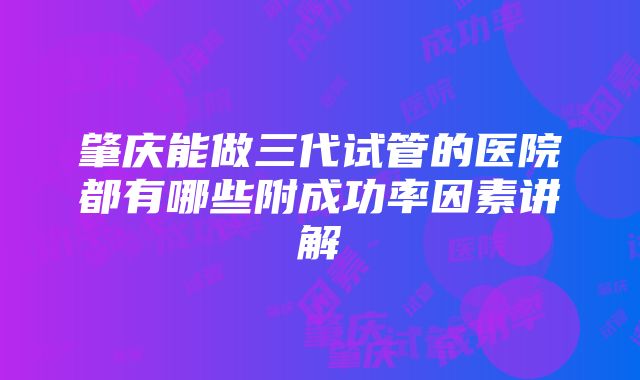 肇庆能做三代试管的医院都有哪些附成功率因素讲解