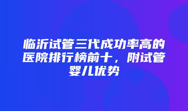 临沂试管三代成功率高的医院排行榜前十，附试管婴儿优势