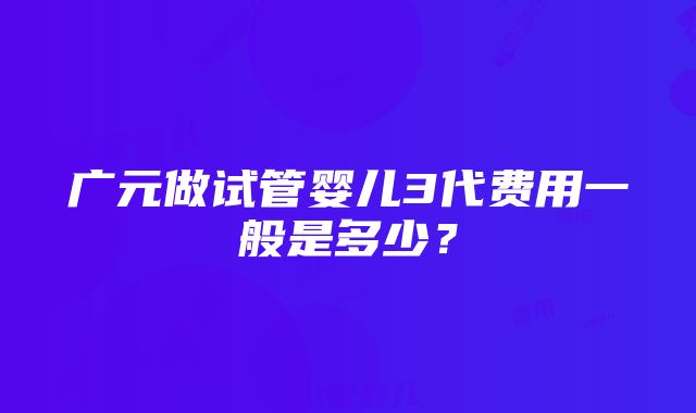 广元做试管婴儿3代费用一般是多少？